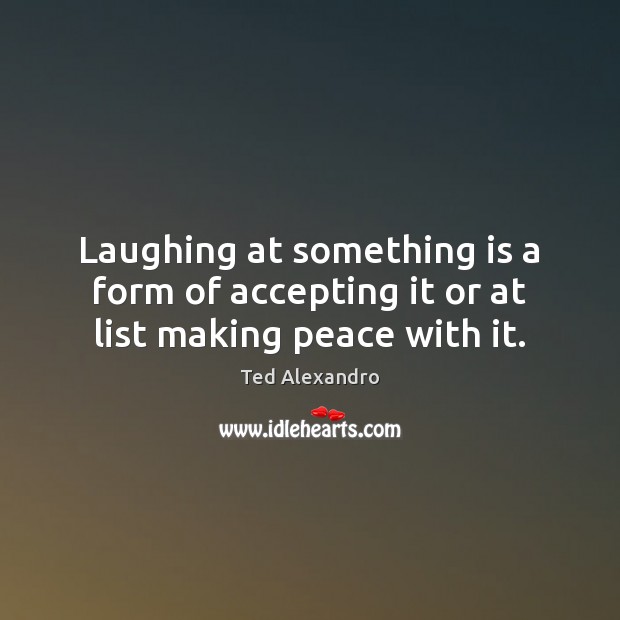 Laughing at something is a form of accepting it or at list making peace with it. Ted Alexandro Picture Quote
