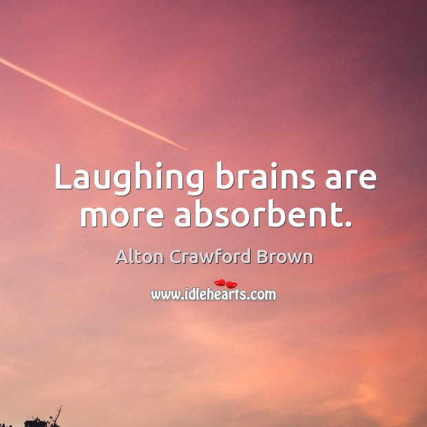 Laughing brains are more absorbent. Alton Crawford Brown Picture Quote