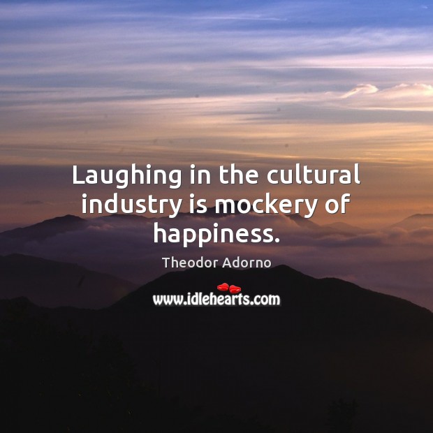 Laughing in the cultural industry is mockery of happiness. Theodor Adorno Picture Quote