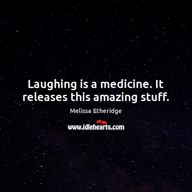 Laughing is a medicine. It releases this amazing stuff. Melissa Etheridge Picture Quote
