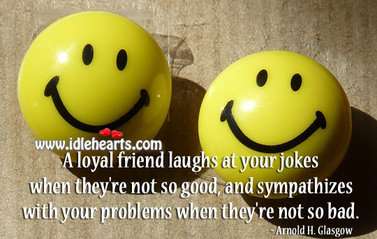 A loyal friend laughs at your jokes Arnold H. Glasgow Picture Quote