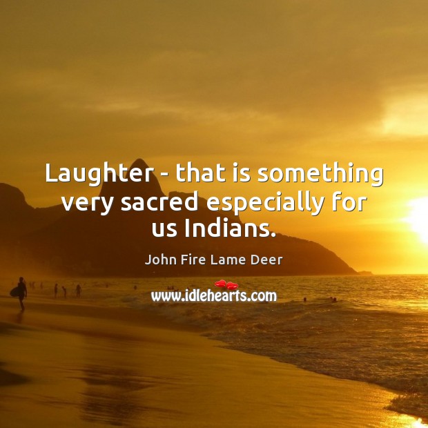 Laughter – that is something very sacred especially for us Indians. John Fire Lame Deer Picture Quote