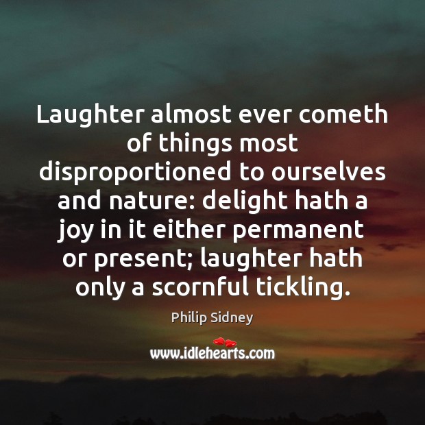 Laughter almost ever cometh of things most disproportioned to ourselves and nature: Philip Sidney Picture Quote