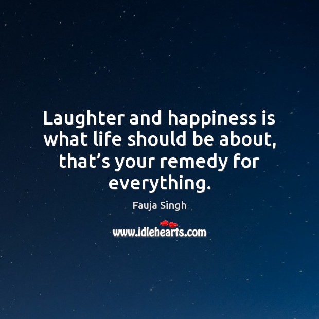 Laughter and happiness is what life should be about, that’s your remedy for everything. Fauja Singh Picture Quote