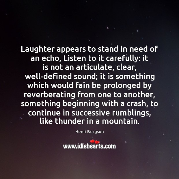Laughter appears to stand in need of an echo, Listen to it Henri Bergson Picture Quote