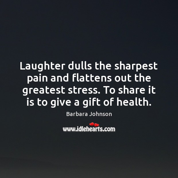 Laughter dulls the sharpest pain and flattens out the greatest stress. To Barbara Johnson Picture Quote