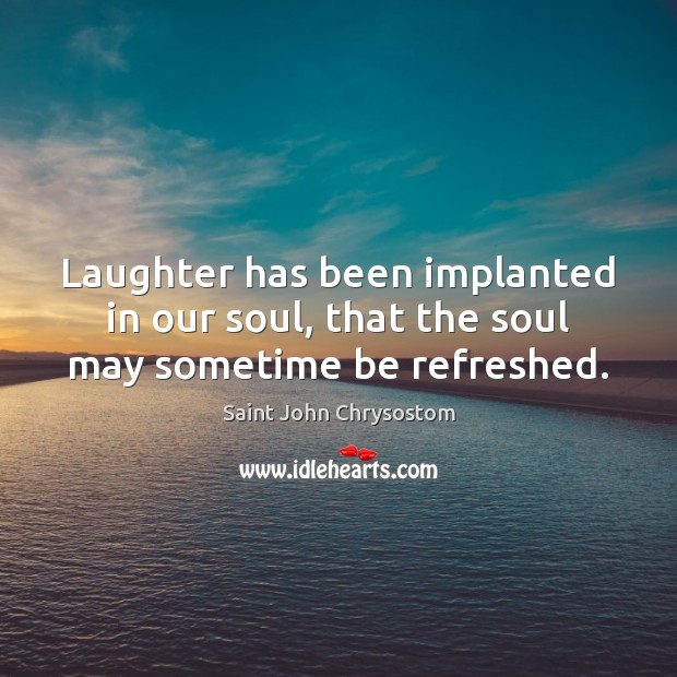Laughter has been implanted in our soul, that the soul may sometime be refreshed. Saint John Chrysostom Picture Quote