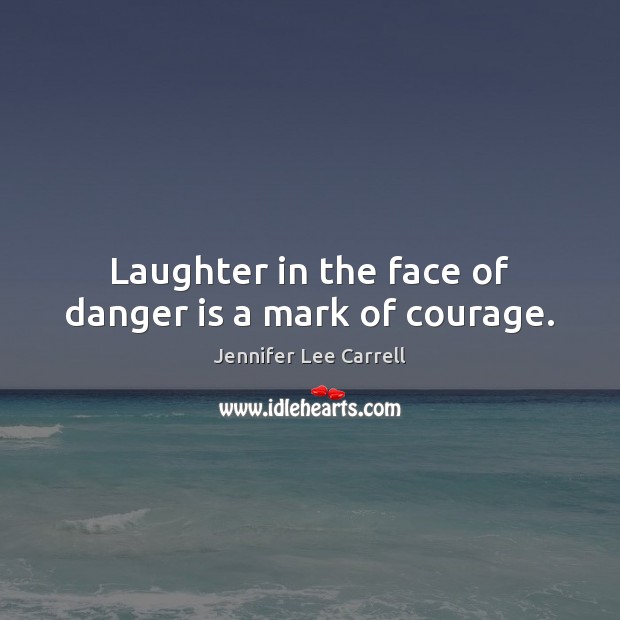 Laughter in the face of danger is a mark of courage. Jennifer Lee Carrell Picture Quote