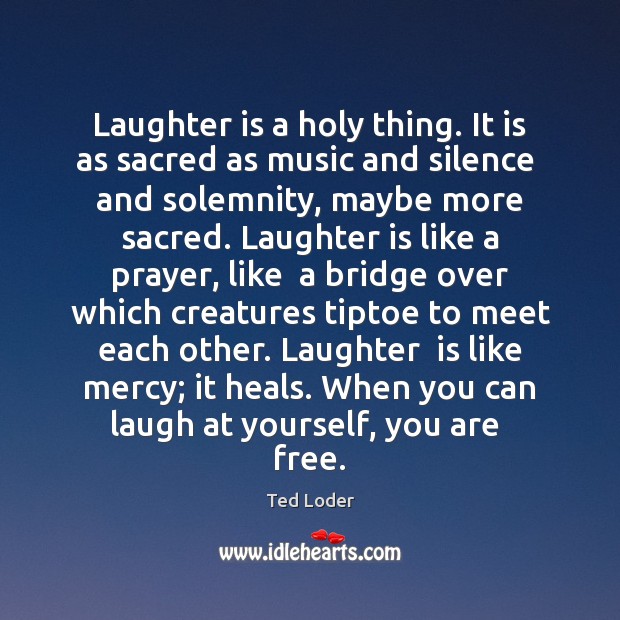 Laughter is a holy thing. It is as sacred as music and Ted Loder Picture Quote