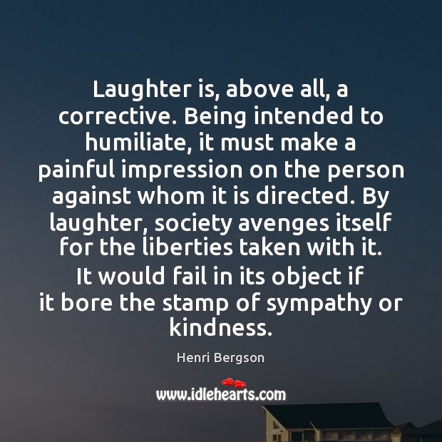 Laughter is, above all, a corrective. Being intended to humiliate, it must Image