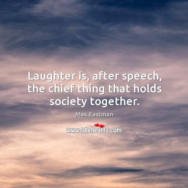 Laughter is, after speech, the chief thing that holds society together. Max Eastman Picture Quote