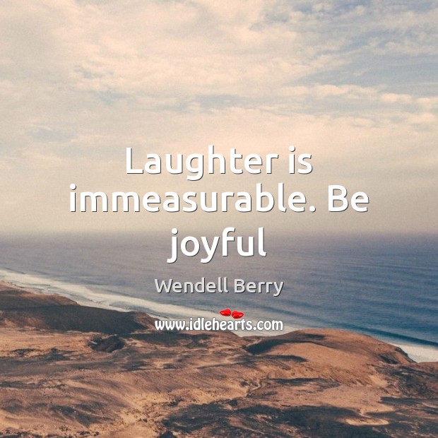 Laughter is immeasurable. Be joyful Wendell Berry Picture Quote