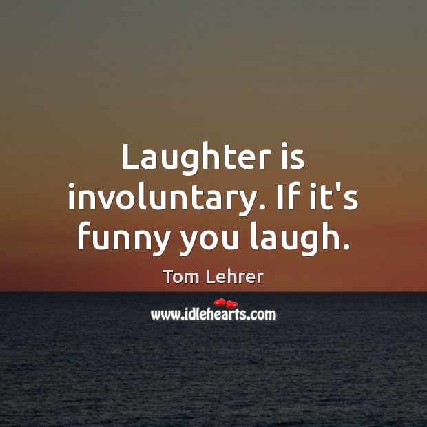Laughter is involuntary. If it’s funny you laugh. Tom Lehrer Picture Quote