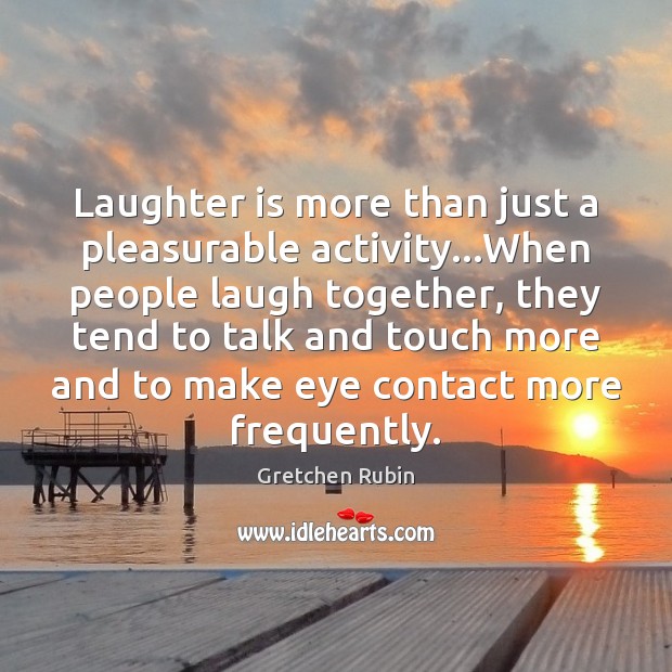 Laughter is more than just a pleasurable activity…When people laugh together, Gretchen Rubin Picture Quote
