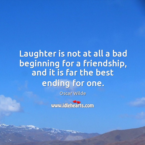 Laughter is not at all a bad beginning for a friendship, and it is far the best ending for one. Oscar Wilde Picture Quote