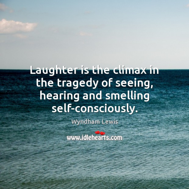 Laughter is the climax in the tragedy of seeing, hearing and smelling self-consciously. Wyndham Lewis Picture Quote