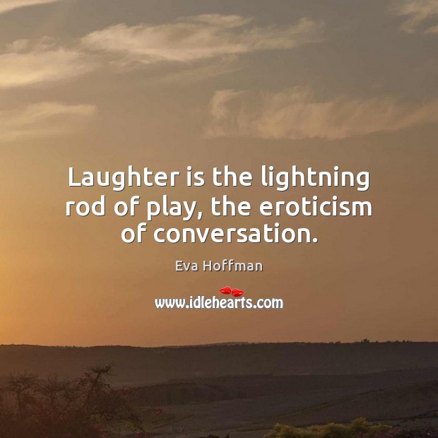 Laughter is the lightning rod of play, the eroticism of conversation. Eva Hoffman Picture Quote