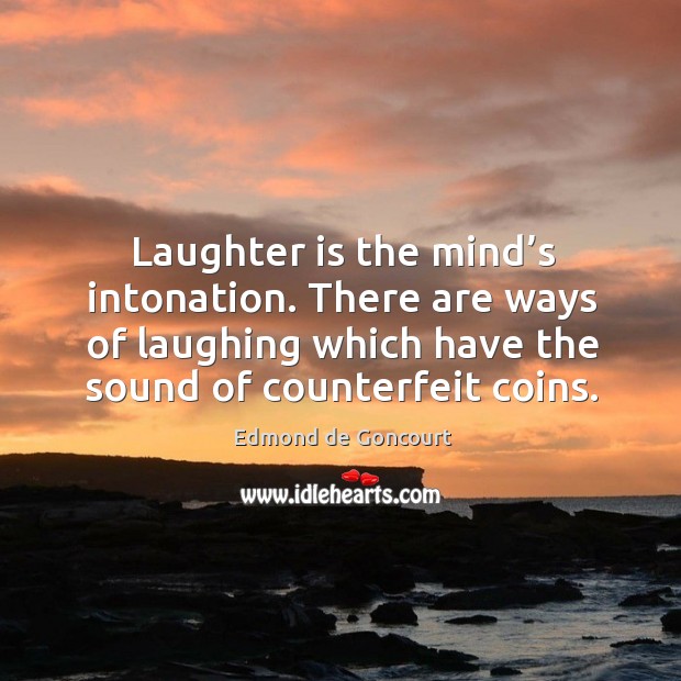 Laughter is the mind’s intonation. There are ways of laughing which have the sound of counterfeit coins. Edmond de Goncourt Picture Quote