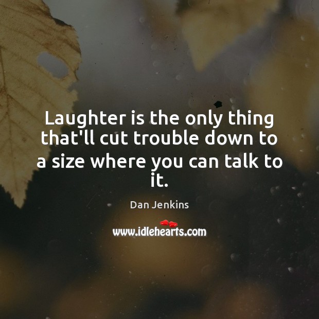 Laughter is the only thing that’ll cut trouble down to a size where you can talk to it. Dan Jenkins Picture Quote