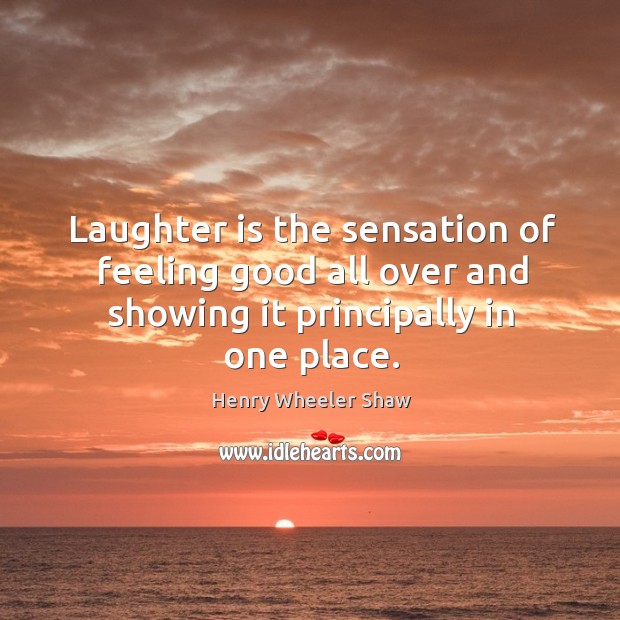 Laughter is the sensation of feeling good all over and showing it principally in one place. Henry Wheeler Shaw Picture Quote