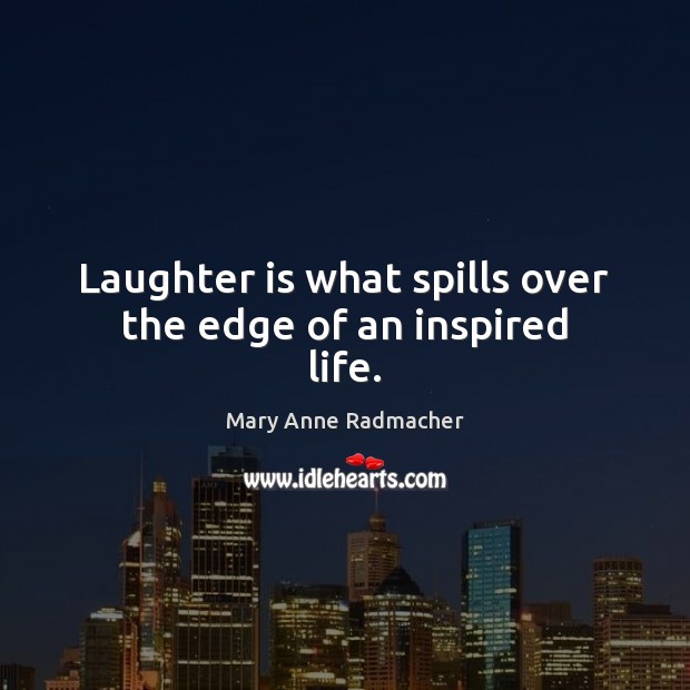 Laughter is what spills over the edge of an inspired life. Mary Anne Radmacher Picture Quote