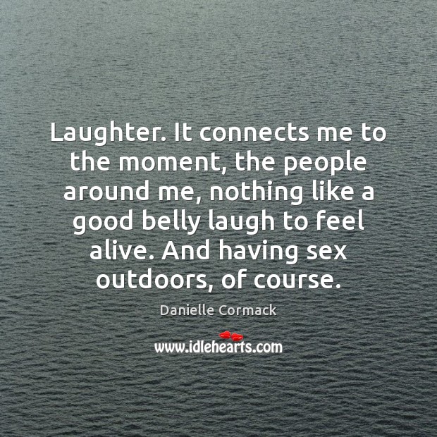 Laughter. It connects me to the moment, the people around me, nothing Danielle Cormack Picture Quote