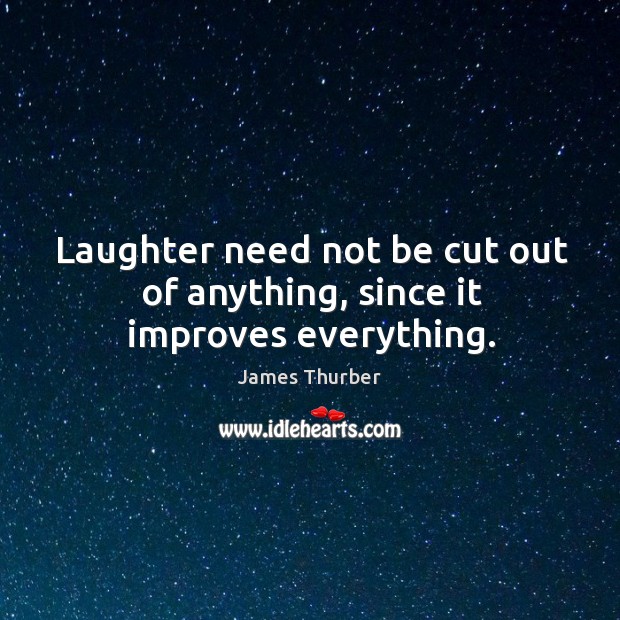 Laughter need not be cut out of anything, since it improves everything. James Thurber Picture Quote