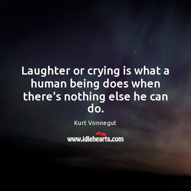 Laughter or crying is what a human being does when there’s nothing else he can do. Image