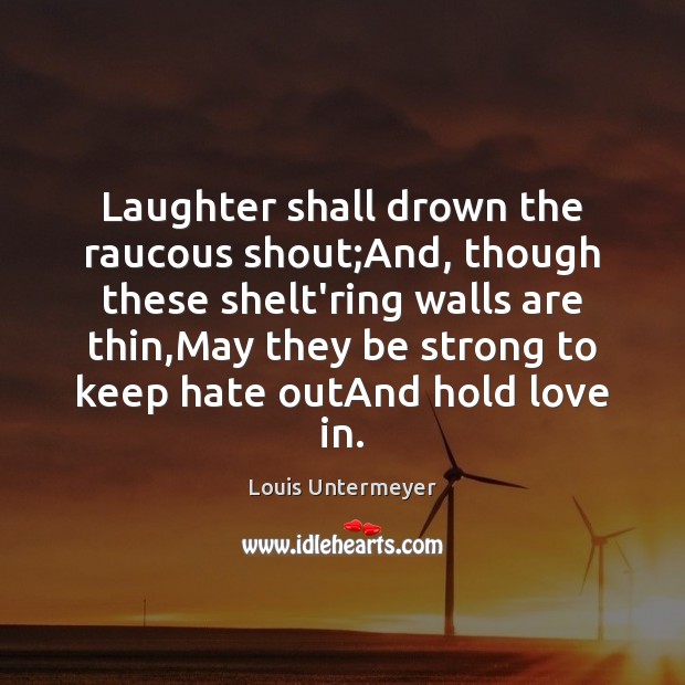 Laughter shall drown the raucous shout;And, though these shelt’ring walls are Louis Untermeyer Picture Quote