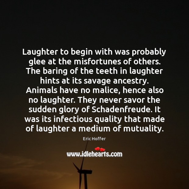 Laughter to begin with was probably glee at the misfortunes of others. Eric Hoffer Picture Quote
