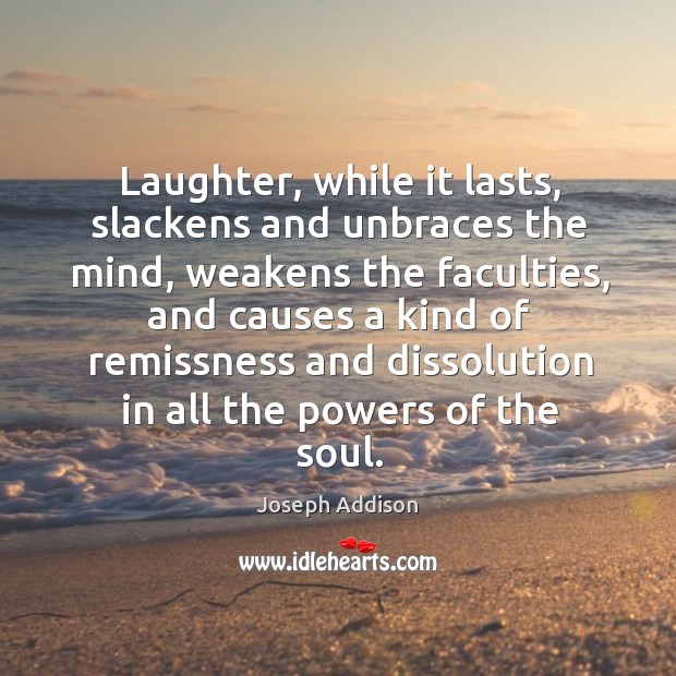 Laughter, while it lasts, slackens and unbraces the mind, weakens the faculties, Joseph Addison Picture Quote