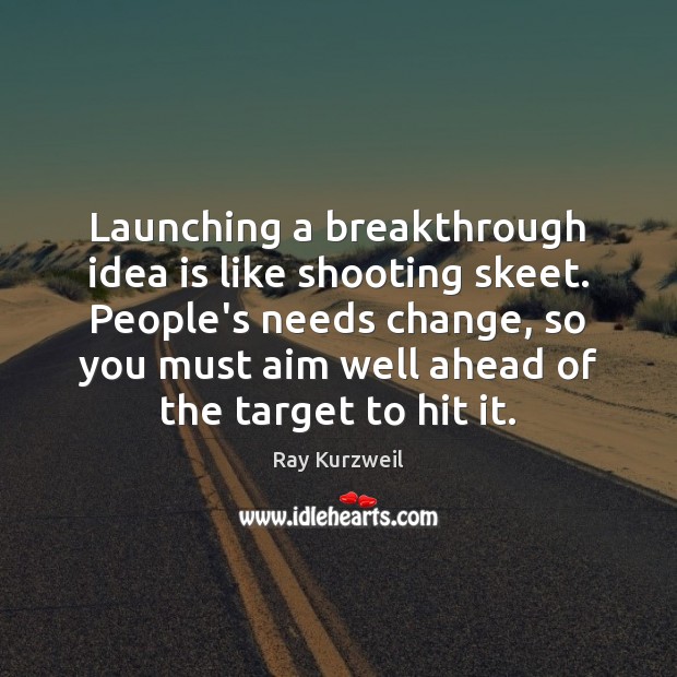 Launching a breakthrough idea is like shooting skeet. People’s needs change, so Ray Kurzweil Picture Quote