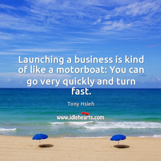 Launching a business is kind of like a motorboat: You can go very quickly and turn fast. Tony Hsieh Picture Quote