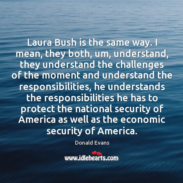 Laura bush is the same way. I mean, they both, um, understand, they understand the challenges Donald Evans Picture Quote