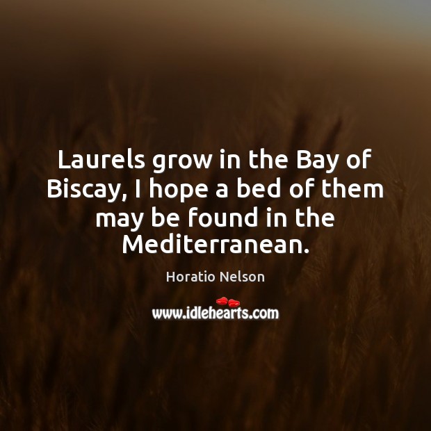 Laurels grow in the Bay of Biscay, I hope a bed of them may be found in the Mediterranean. Horatio Nelson Picture Quote