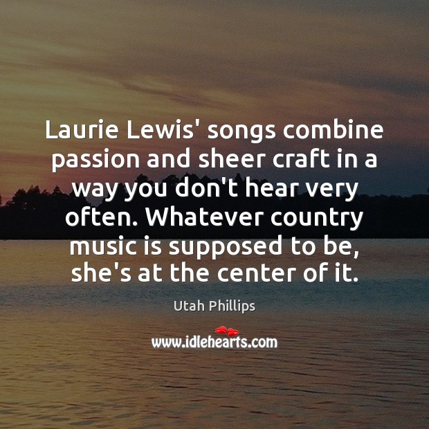 Laurie Lewis’ songs combine passion and sheer craft in a way you Utah Phillips Picture Quote