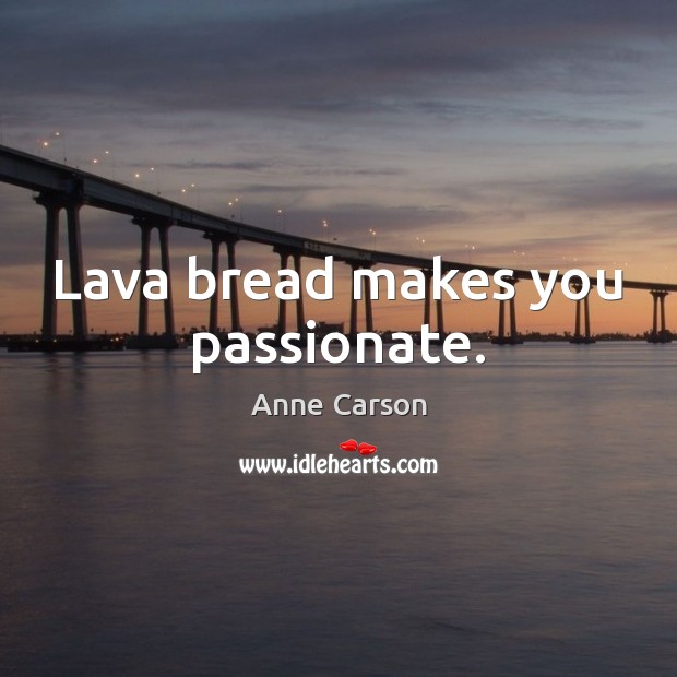 Lava bread makes you passionate. Anne Carson Picture Quote