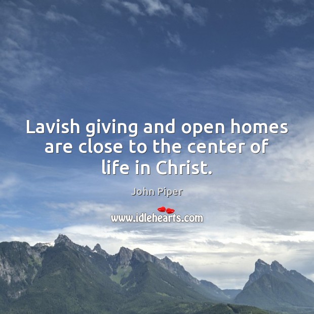 Lavish giving and open homes are close to the center of life in Christ. John Piper Picture Quote