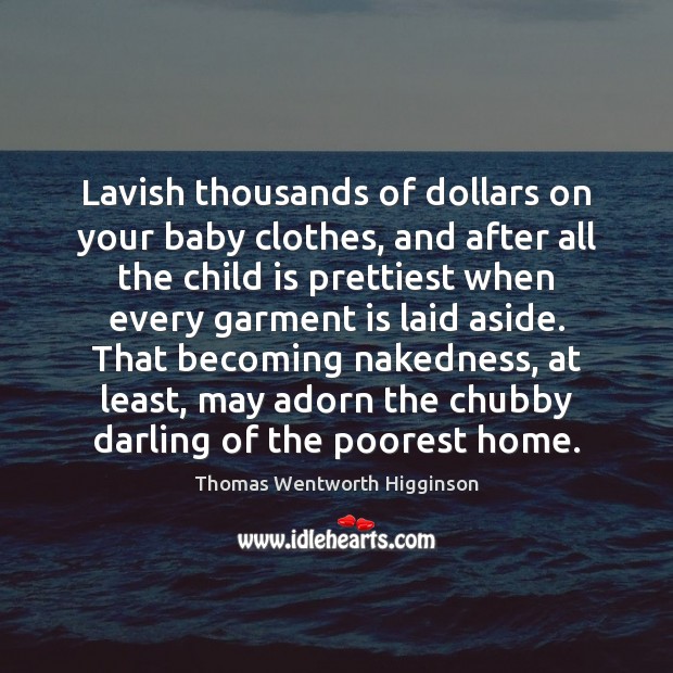 Lavish thousands of dollars on your baby clothes, and after all the Thomas Wentworth Higginson Picture Quote