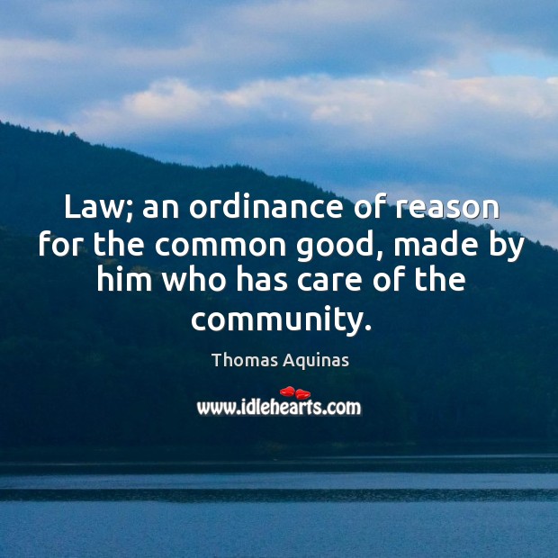 Law; an ordinance of reason for the common good, made by him who has care of the community. Thomas Aquinas Picture Quote