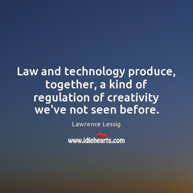 Law and technology produce, together, a kind of regulation of creativity we’ve Lawrence Lessig Picture Quote