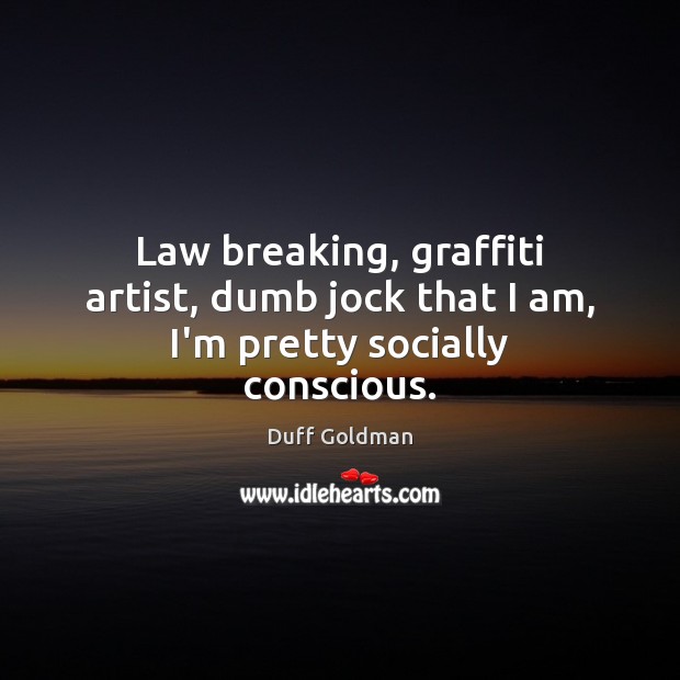 Law breaking, graffiti artist, dumb jock that I am, I’m pretty socially conscious. Duff Goldman Picture Quote