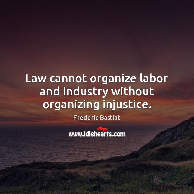 Law cannot organize labor and industry without organizing injustice. Image