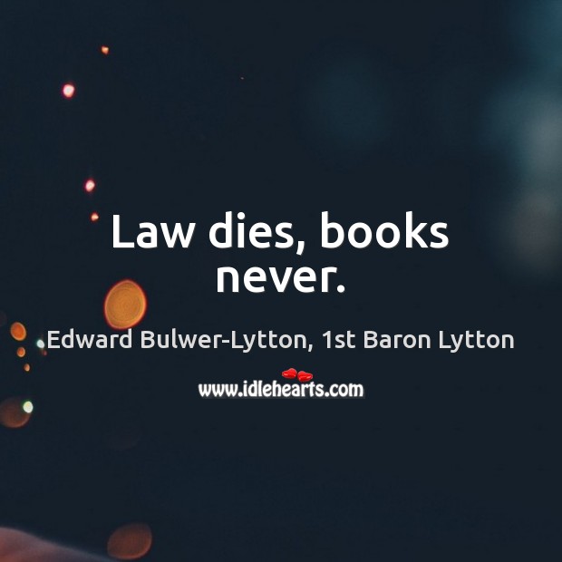 Law dies, books never. Edward Bulwer-Lytton, 1st Baron Lytton Picture Quote