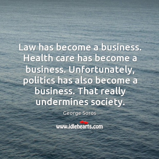 Law has become a business. Health care has become a business. Unfortunately, George Soros Picture Quote