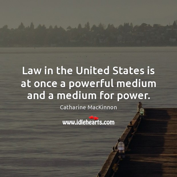Law in the United States is at once a powerful medium and a medium for power. Catharine MacKinnon Picture Quote