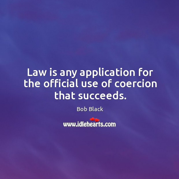Law is any application for the official use of coercion that succeeds. Bob Black Picture Quote