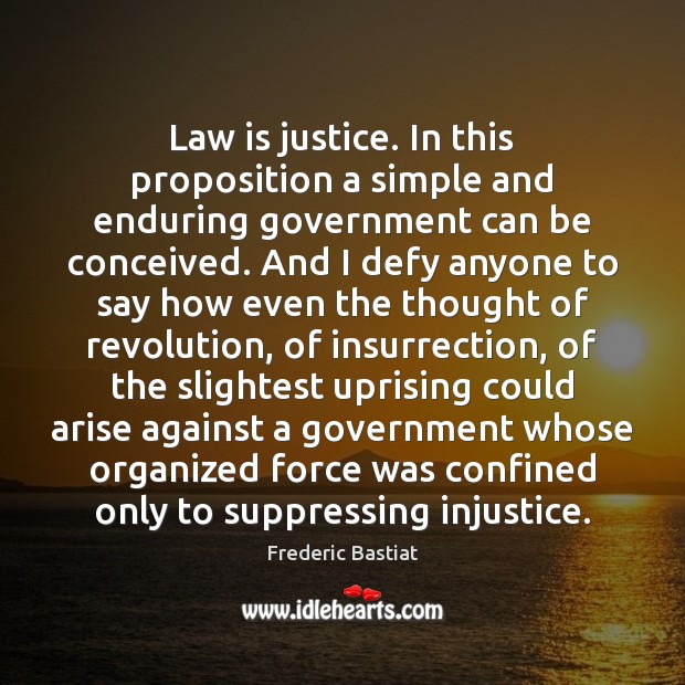 Law is justice. In this proposition a simple and enduring government can Frederic Bastiat Picture Quote