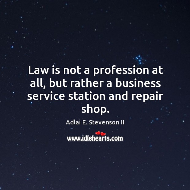 Law is not a profession at all, but rather a business service station and repair shop. Adlai E. Stevenson II Picture Quote