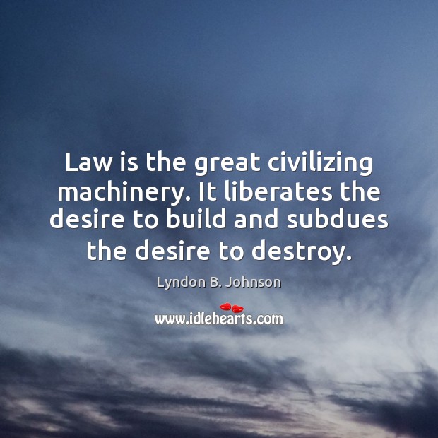 Law is the great civilizing machinery. It liberates the desire to build Lyndon B. Johnson Picture Quote